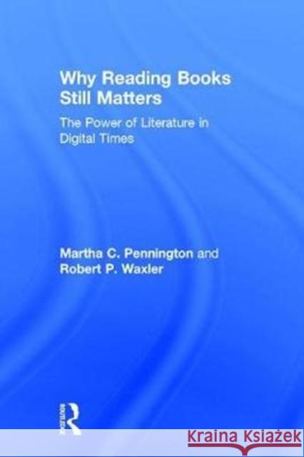 Why Reading Books Still Matters: The Power of Literature in Digital Times Martha C. Pennington Robert Waxler 9781138629738 Routledge