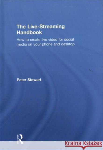 The Live-Streaming Handbook: How to Create Live Video for Social Media on Your Phone and Desktop Peter Stewart 9781138630048