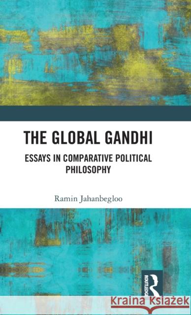 The Global Gandhi: Essays in Comparative Political Philosophy Ramin Jahanbegloo 9781138630291