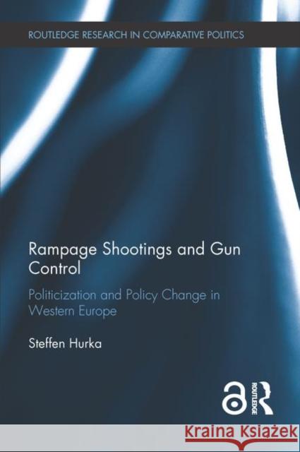 Rampage Shootings and Gun Control: Politicization and Policy Change in Western Europe Steffen Hurka 9781138630437