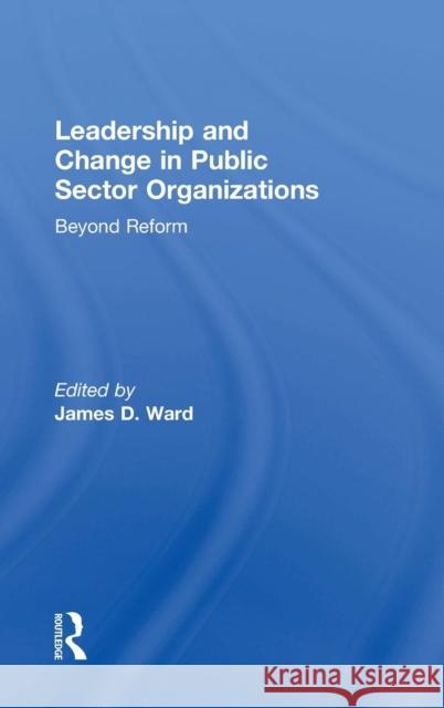 Leadership and Change in Public Sector Organizations: Beyond Reform James D. Ward 9781138630628 Routledge