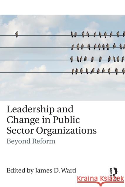 Leadership and Change in Public Sector Organizations: Beyond Reform James D. Ward 9781138630642 Routledge