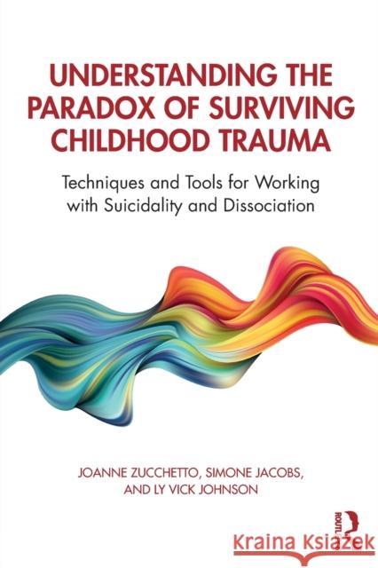 Understanding the Paradox of Surviving Childhood Trauma: Techniques and Tools for Working with Suicidality and Dissociation Joanne Zucchetto Simone Jacobs Ly Vic 9781138630857 Routledge