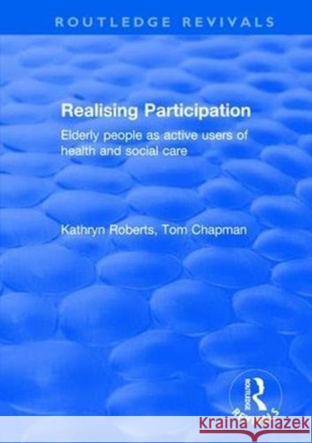 Realising Participation: Elderly People as Active Users of Health and Social Care Kathryn Roberts Tom Chapman 9781138631045