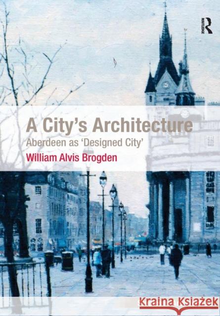 A City's Architecture: Aberdeen as 'Designed City' Brogden, William Alvis 9781138631182 Routledge
