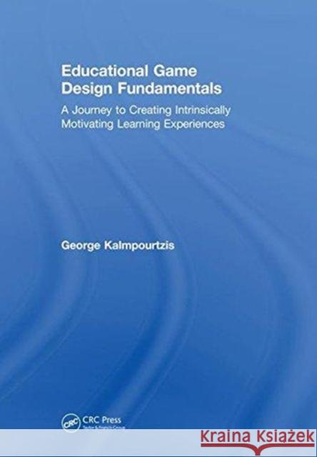 Educational Game Design Fundamentals: A Journey to Creating Intrinsically Motivating Learning Experiences George Kalmpourtzis 9781138631571 A K PETERS