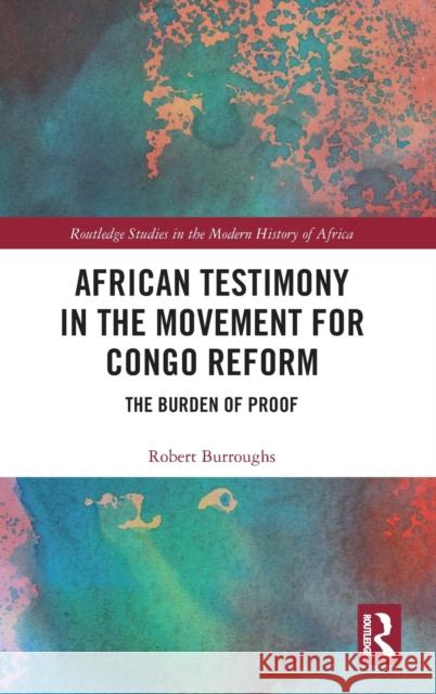 African Testimony in the Movement for Congo Reform: The Burden of Proof Robert Burroughs 9781138631694 Routledge