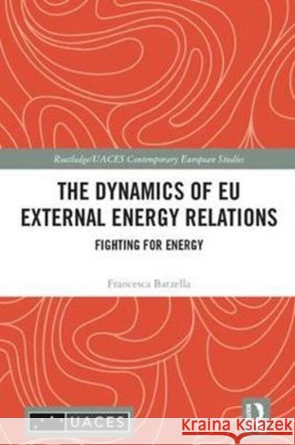 The Dynamics of Eu External Energy Relations: Fighting for Energy Francesca Batzella 9781138631755 Routledge