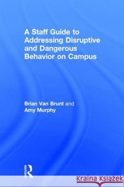A Staff Guide to Addressing Disruptive and Dangerous Behavior on Campus Brian Van Brunt (National Center for Higher Education Risk Management (NCHERM), USA), Amy Murphy (Texas Tech University, 9781138631939 Taylor & Francis Ltd