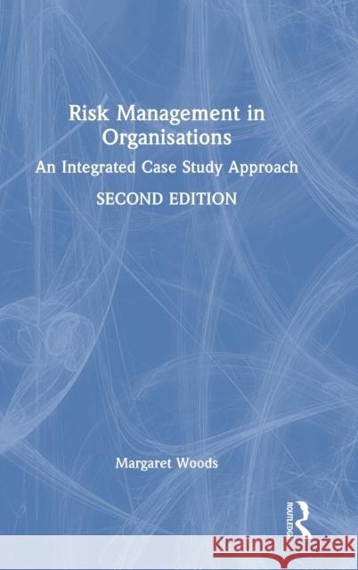 Risk Management in Organisations: An Integrated Case Study Approach Woods, Margaret 9781138632332