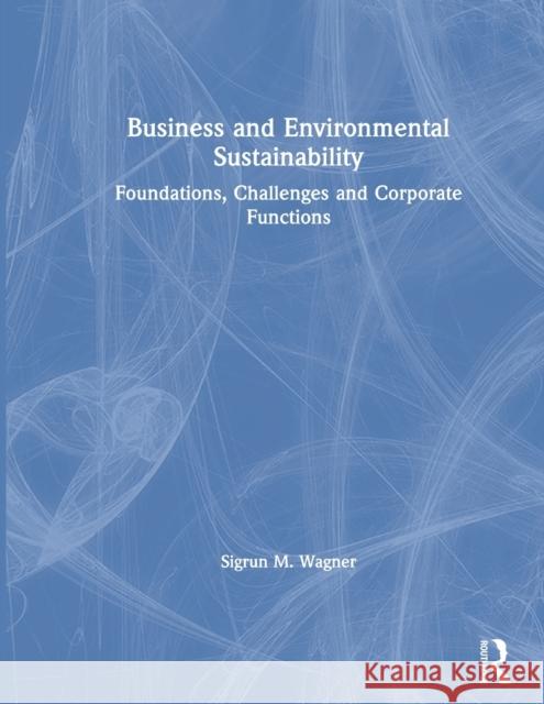 Business and Environmental Sustainability: Foundations, Challenges and Corporate Functions Wagner, Sigrun M. 9781138632387 Routledge