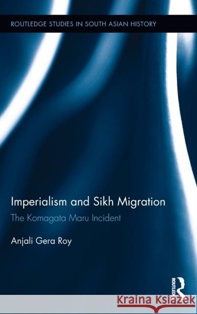 Imperialism and Sikh Migration: The Komagata Maru Incident Anjali Gera Roy 9781138632516 Routledge