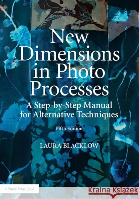 New Dimensions in Photo Processes: A Step-by-Step Manual for Alternative Techniques Laura Blacklow (School of the Boston Museum of Fine Arts, Massachusetts Institute of Technology and Harvard University's 9781138632837 Taylor & Francis Ltd