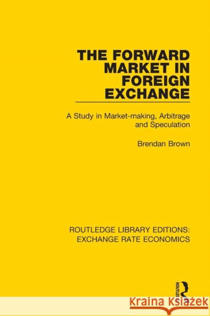 The Forward Market in Foreign Exchange: A Study in Market-making, Arbitrage and Speculation Brown, Brendan 9781138633001