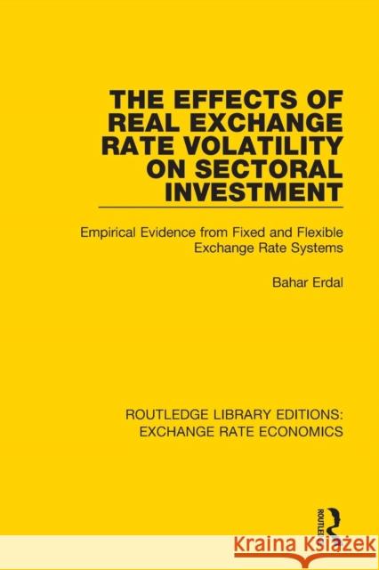 The Effects of Real Exchange Rate Volatility on Sectoral Investment: Empirical Evidence from Fixed and Flexible Exchange Rate Systems Erdal Bahar 9781138633209 Routledge