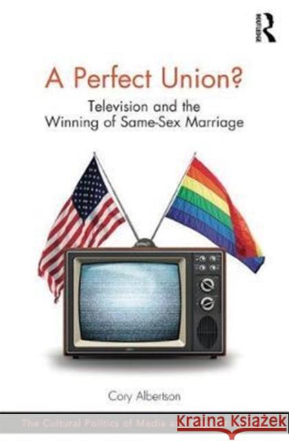 A Perfect Union?: Television and the Winning of Same-Sex Marriage Cory Albertson 9781138633353 Routledge