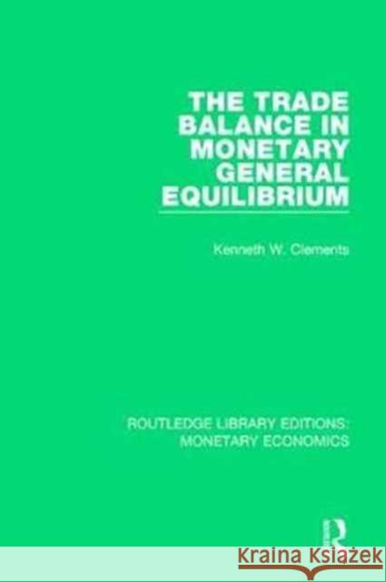 The Trade Balance in Monetary General Equilibrium Kenneth W. Clements 9781138633506 Routledge
