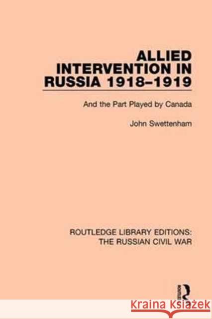 Allied Intervention in Russia 1918-1919: And the Part Played by Canada John Swettenham 9781138633537 Taylor and Francis