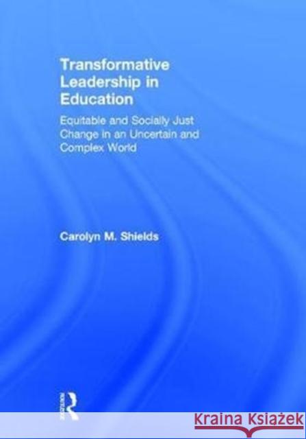 Transformative Leadership in Education: Equitable and Socially Just Change in an Uncertain and Complex World Carolyn M. Shields 9781138633766 Routledge