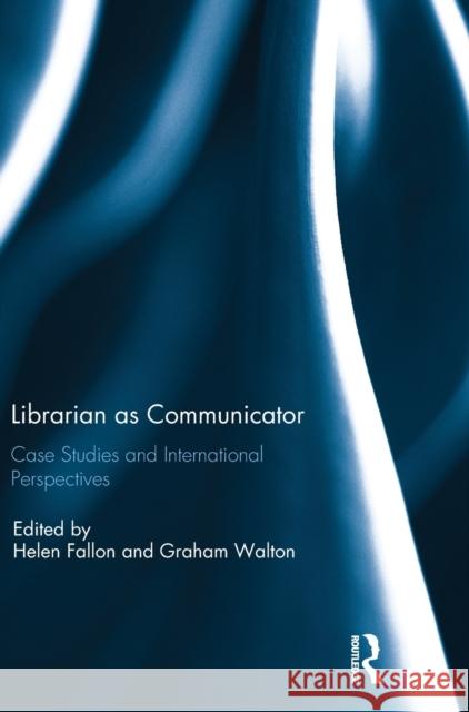 Librarian as Communicator: Case Studies and International Perspectives Helen Fallon Graham Walton 9781138634121