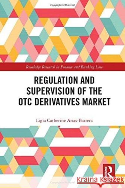 Regulation and Supervision of the OTC Derivatives Market Ligia Catherine Arias-Barrera 9781138634787 Routledge