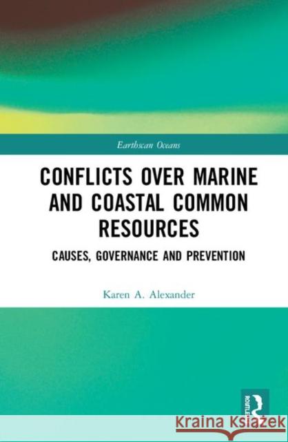 Conflicts Over Marine and Coastal Common Resources: Causes, Governance and Prevention Alexander, Karen A. 9781138635258 Routledge