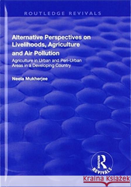 Alternative Perspectives on Livelihoods, Agriculture and Air Pollution: Agriculture in Urban and Peri-Urban Areas in a Developing Country Mukherjee, Neela 9781138635616 Routledge