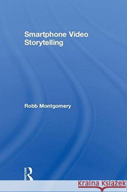 Smartphone Video Storytelling Robb Montgomery 9781138635975 Taylor & Francis Ltd