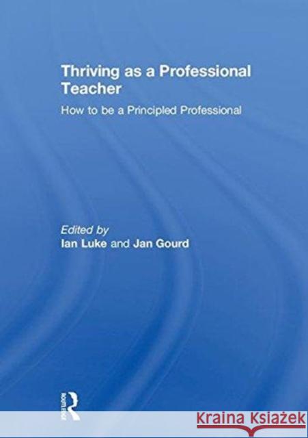 Thriving as a Professional Teacher: How to Be a Principled Professional Ian Luke Jan Gourd 9781138636088 Routledge