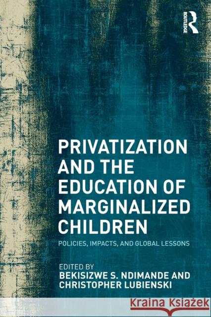 Privatization and the Education of Marginalized Children: Policies, Impacts and Global Lessons Christopher Lubienski Bekisizwe Ndimande 9781138636620