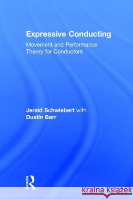 Expressive Conducting: Movement and Performance Theory for Conductors Jerald Schwiebert Dustin Barr 9781138636637 Routledge