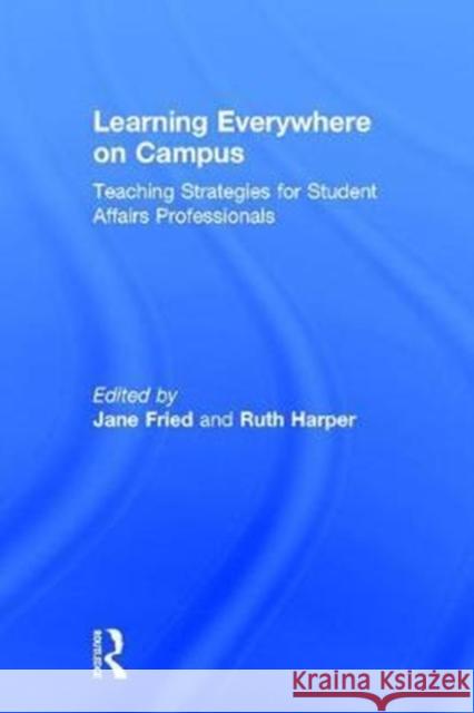 Learning Everywhere on Campus: Teaching Strategies for Student Affairs Professionals Jane Fried Ruth Harper 9781138636729