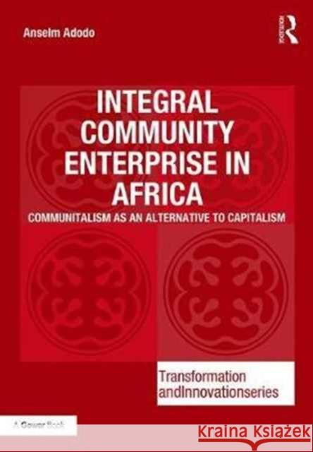 Integral Community Enterprise in Africa: Communitalism as an Alternative to Capitalism Anselm Adodo 9781138636798