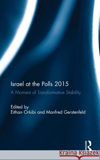 Israel at the Polls 2015: A Moment of Transformative Stability Eithan Orkibi Manfred Gerstenfeld 9781138637030 Routledge