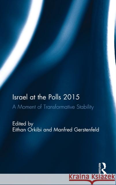 Israel at the Polls 2015: A Moment of Transformative Stability Eithan Orkibi Manfred Gerstenfeld 9781138637030