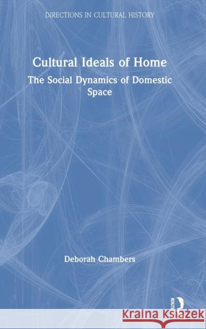 Cultural Ideals of Home: The Social Dynamics of Domestic Space Deborah Chambers 9781138637924