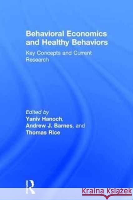 Behavioral Economics and Healthy Behaviors: Key Concepts and Current Research Yaniv Hanoch Andrew Barnes Thomas Rice 9781138638204 Routledge