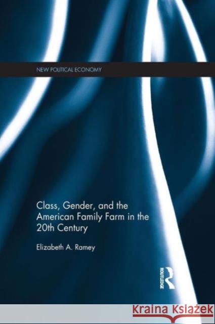 Class, Gender, and the American Family Farm in the 20th Century Elizabeth A. Ramey 9781138638808 Routledge