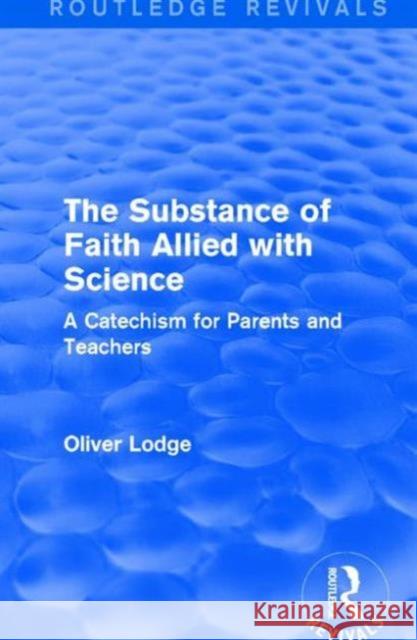 The Substance of Faith Allied with Science: A Catechism for Parents and Teachers Oliver Lodge 9781138639119 Routledge