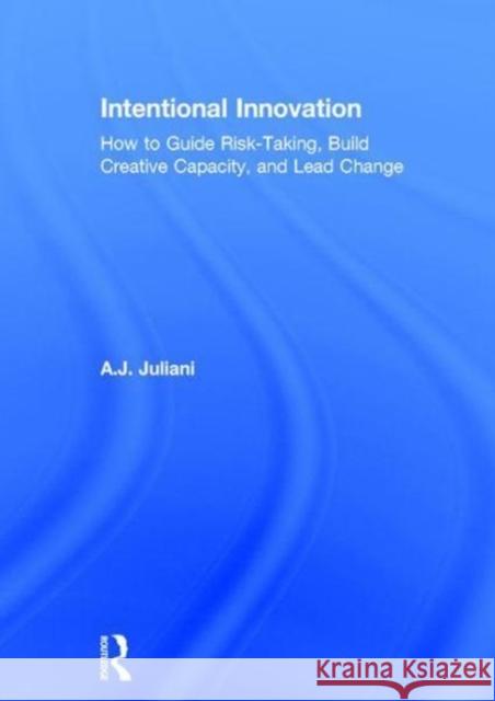 Intentional Innovation: How to Guide Risk-Taking, Build Creative Capacity, and Lead Change A. J. Juliani 9781138639317 Routledge