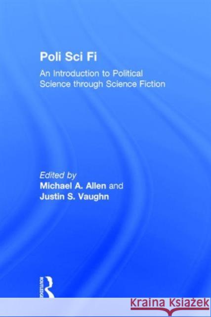 Poli Sci Fi: An Introduction to Political Science Through Science Fiction Michael A. Allen Justin S. Vaughn 9781138639768