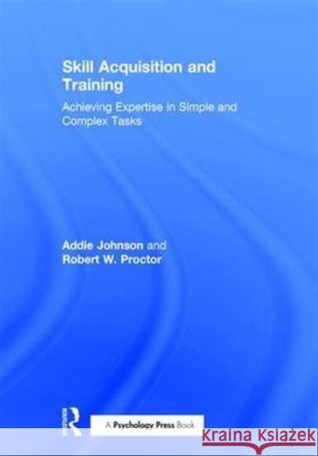 Skill Acquisition and Training: Achieving Expertise in Simple and Complex Tasks Addie Johnson Robert W. Proctor 9781138640153
