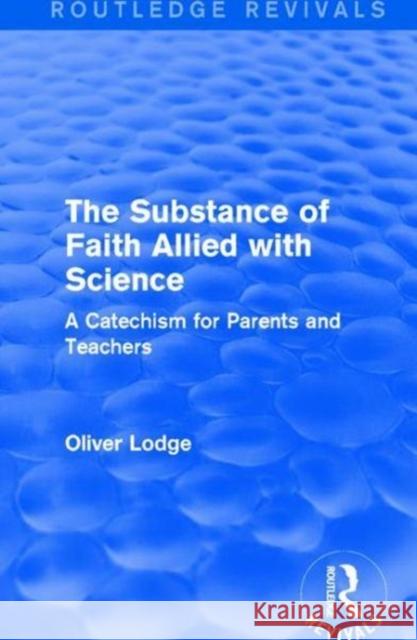 The Substance of Faith Allied with Science: A Catechism for Parents and Teachers Oliver Lodge 9781138640269