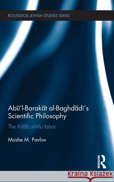 Abū'l-Barakāt Al-Baghdādī's Scientific Philosophy: The Kitāb Al-Mu'tabar Pavlov, Moshe 9781138640450 Routledge