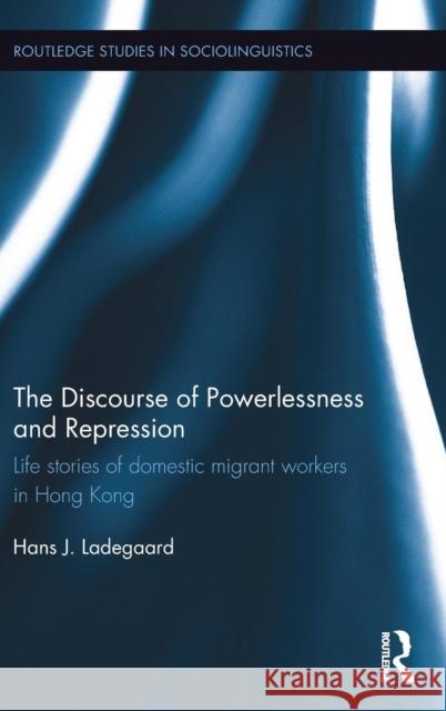 The Discourse of Powerlessness and Repression: Life Stories of Domestic Migrant Workers in Hong Kong Hans J. Ladegaard 9781138640474 Routledge