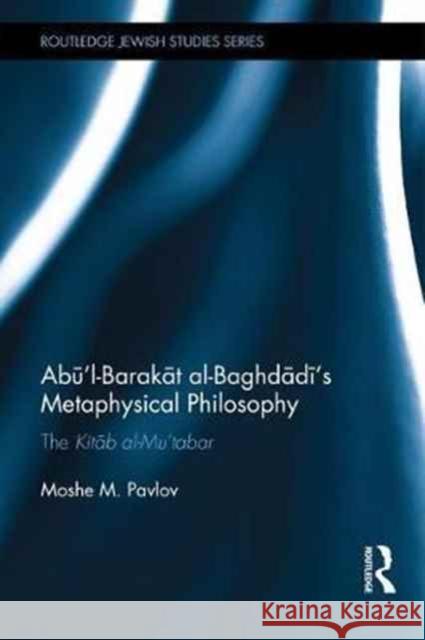 Abu'l-Barakat Al-Baghdadi's Metaphysical Philosophy: The Kitab Al-Mutabar Moshe Pavlov 9781138640498 Routledge