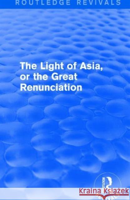 The Light of Asia, or the Great Renunciation (Maha Bhinishkramana): Being the Life and Teaching of Gautama, Prince of India and Founder of Buddhism (a Edwin Arnold 9781138640658 Routledge