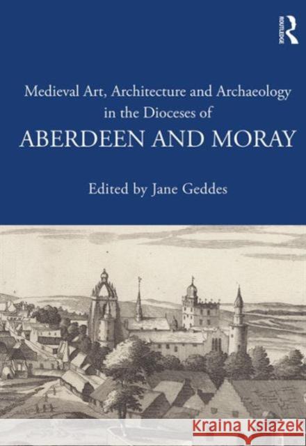 Medieval Art, Architecture and Archaeology in the Dioceses of Aberdeen and Moray Jane Geddes 9781138640672 Routledge