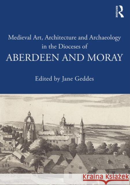 Medieval Art, Architecture and Archaeology in the Dioceses of Aberdeen and Moray Jane Geddes 9781138640689 Routledge