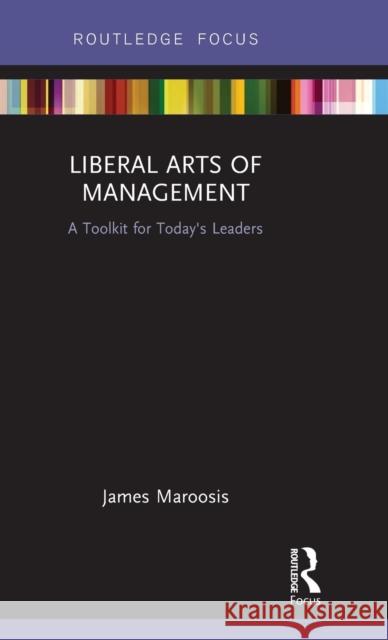 Liberal Arts of Management: A Toolkit for Today's Leaders James Maroosis (Fordham University, New York, NY, USA) 9781138641143
